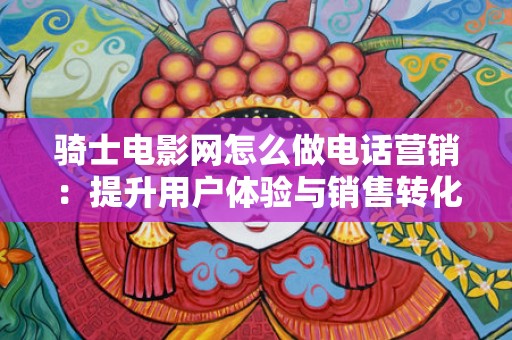 骑士电影网怎么做电话营销：提升用户体验与销售转化的有效策略