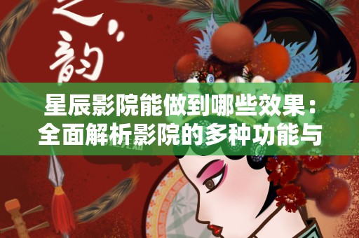 星辰影院能做到哪些效果：全面解析影院的多种功能与优势