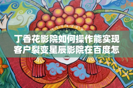 丁香花影院如何操作能实现客户裂变星辰影院在百度怎么做推广