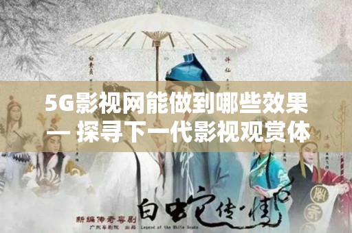 5G影视网能做到哪些效果 — 探寻下一代影视观赏体验