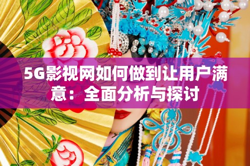 5G影视网如何做到让用户满意：全面分析与探讨