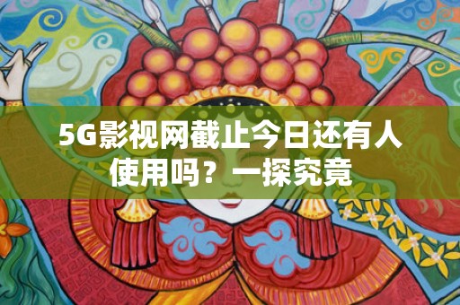 5G影视网截止今日还有人使用吗？一探究竟