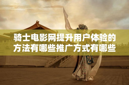 骑士电影网提升用户体验的方法有哪些推广方式有哪些