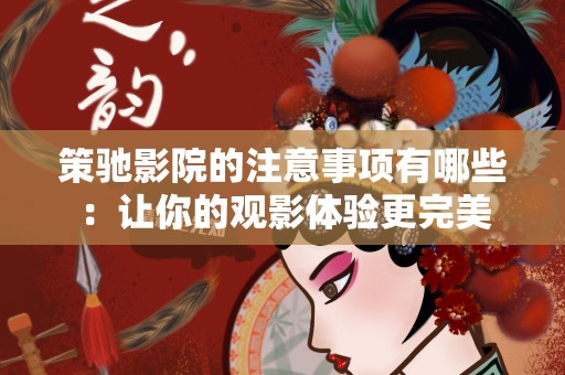 策驰影院的注意事项有哪些：让你的观影体验更完美