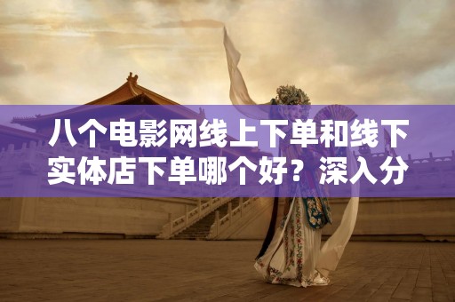 八个电影网线上下单和线下实体店下单哪个好？深入分析与比较