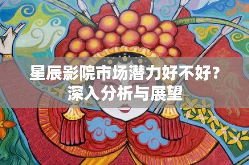 星辰影院市场潜力好不好？深入分析与展望