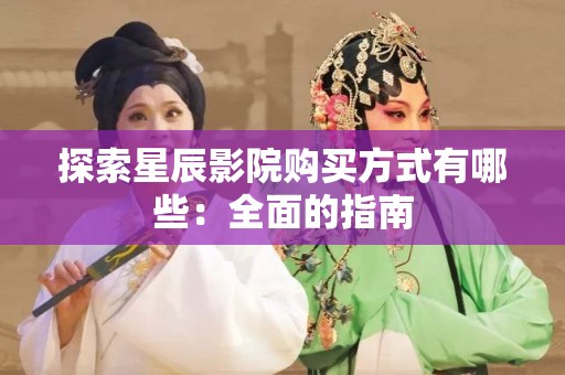 探索星辰影院购买方式有哪些：全面的指南