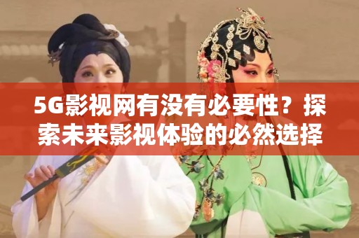 5G影视网有没有必要性？探索未来影视体验的必然选择
