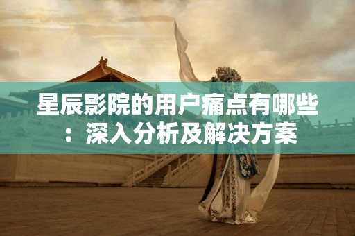 星辰影院的用户痛点有哪些：深入分析及解决方案