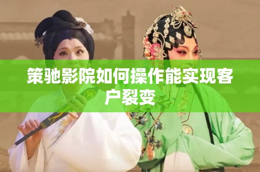 策驰影院如何操作能实现客户裂变