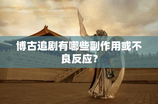 博古追剧有哪些副作用或不良反应？