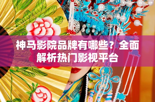 神马影院品牌有哪些？全面解析热门影视平台
