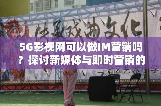 5G影视网可以做IM营销吗？探讨新媒体与即时营销的结合