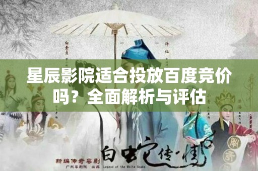 星辰影院适合投放百度竞价吗？全面解析与评估