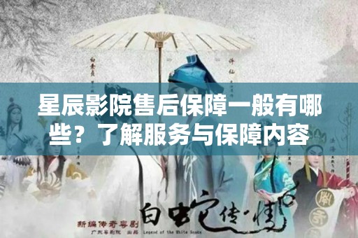 星辰影院售后保障一般有哪些？了解服务与保障内容