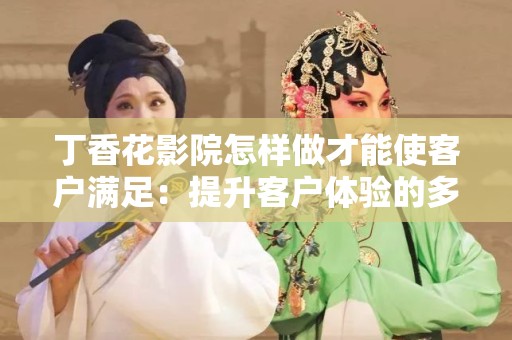 丁香花影院怎样做才能使客户满足：提升客户体验的多方位探讨