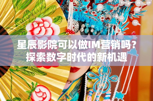 星辰影院可以做IM营销吗？探索数字时代的新机遇