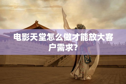 电影天堂怎么做才能放大客户需求？