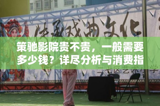 策驰影院贵不贵，一般需要多少钱？详尽分析与消费指南