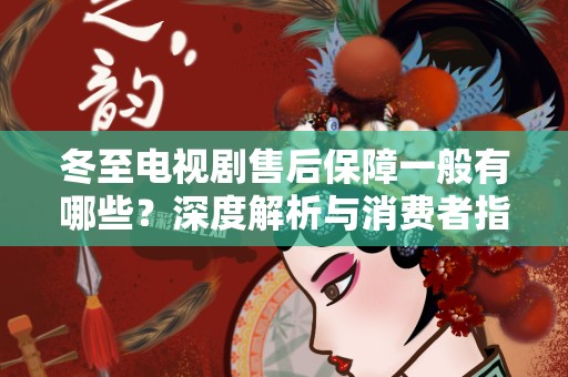 冬至电视剧售后保障一般有哪些？深度解析与消费者指南