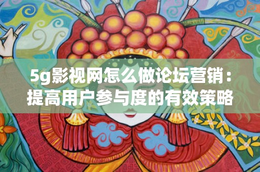 5g影视网怎么做论坛营销：提高用户参与度的有效策略