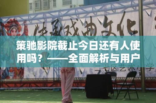 策驰影院截止今日还有人使用吗？——全面解析与用户反馈