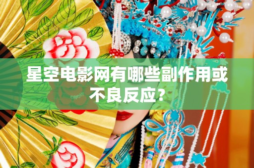 星空电影网有哪些副作用或不良反应？