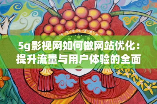5g影视网如何做网站优化：提升流量与用户体验的全面指南