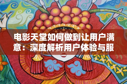电影天堂如何做到让用户满意：深度解析用户体验与服务提升