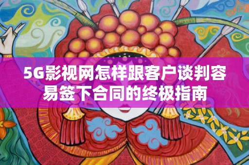 5G影视网怎样跟客户谈判容易签下合同的终极指南