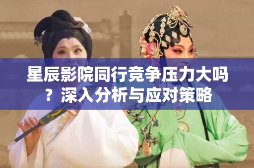星辰影院同行竞争压力大吗？深入分析与应对策略