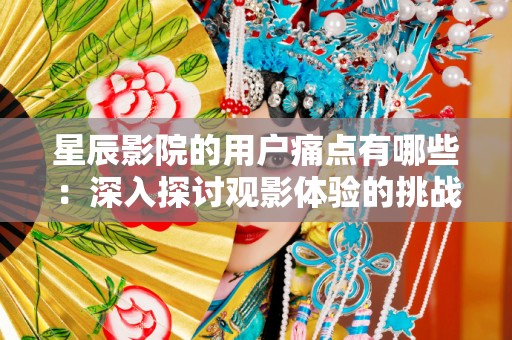 星辰影院的用户痛点有哪些：深入探讨观影体验的挑战与解决方案