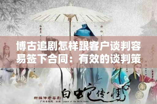 博古追剧怎样跟客户谈判容易签下合同：有效的谈判策略与技巧