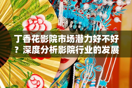 丁香花影院市场潜力好不好？深度分析影院行业的发展前景