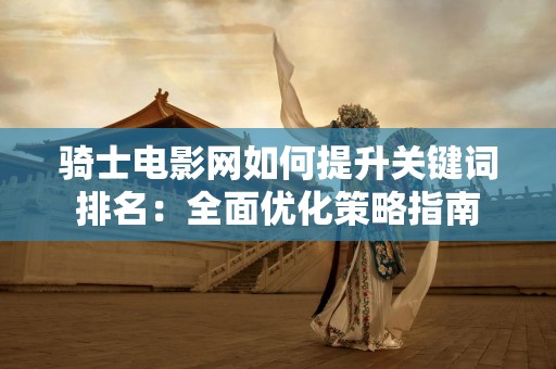 骑士电影网如何提升关键词排名：全面优化策略指南