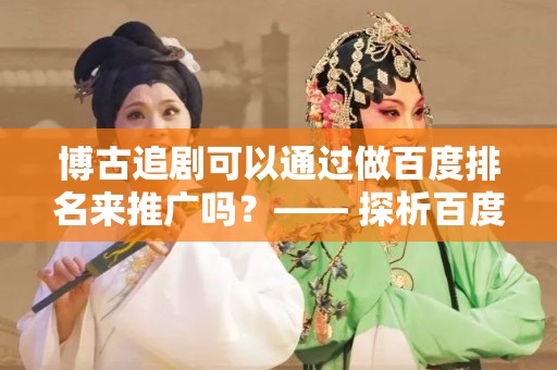 博古追剧可以通过做百度排名来推广吗？—— 探析百度排名在影视推广中的应用