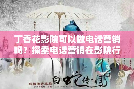 丁香花影院可以做电话营销吗？探索电话营销在影院行业的可能性