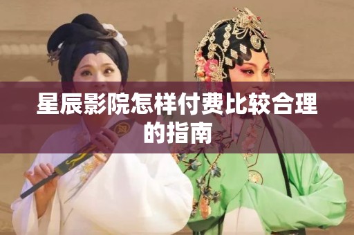 星辰影院怎样付费比较合理的指南