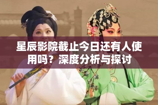 星辰影院截止今日还有人使用吗？深度分析与探讨