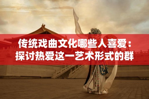 传统戏曲文化哪些人喜爱：探讨热爱这一艺术形式的群体