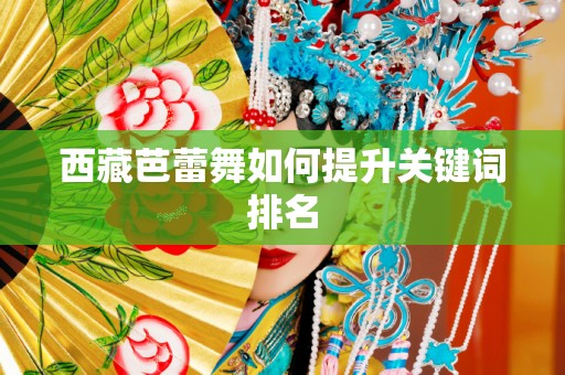 西藏芭蕾舞如何提升关键词排名