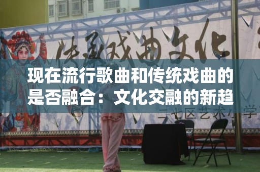 现在流行歌曲和传统戏曲的是否融合：文化交融的新趋势