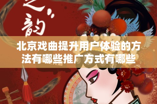 北京戏曲提升用户体验的方法有哪些推广方式有哪些