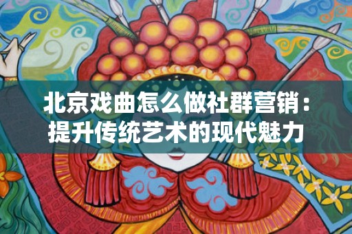 北京戏曲怎么做社群营销：提升传统艺术的现代魅力