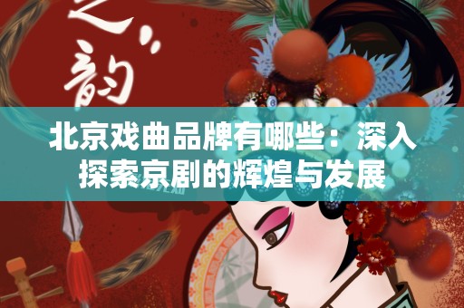 北京戏曲品牌有哪些：深入探索京剧的辉煌与发展