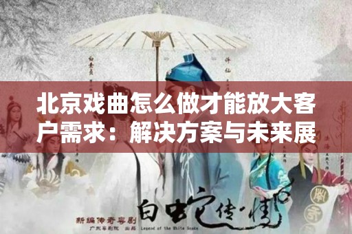 北京戏曲怎么做才能放大客户需求：解决方案与未来展望