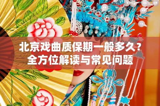 北京戏曲质保期一般多久？全方位解读与常见问题