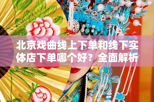 北京戏曲线上下单和线下实体店下单哪个好？全面解析