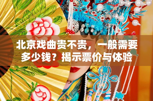 北京戏曲贵不贵，一般需要多少钱？揭示票价与体验