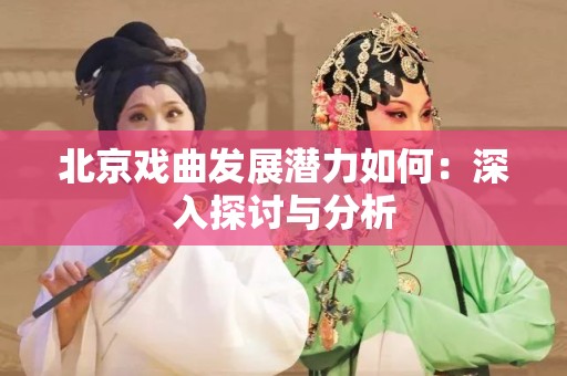 北京戏曲发展潜力如何：深入探讨与分析